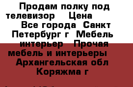 Продам полку под телевизор  › Цена ­ 2 000 - Все города, Санкт-Петербург г. Мебель, интерьер » Прочая мебель и интерьеры   . Архангельская обл.,Коряжма г.